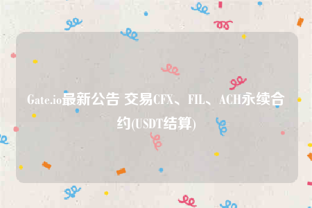 Gate.io最新公告 交易CFX、FIL、ACH永续合约(USDT结算)-第1张图片-欧意下载