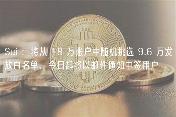 Sui ：将从 18 万账户中随机挑选 9.6 万发放白名单，今日起将以邮件通知中签用户