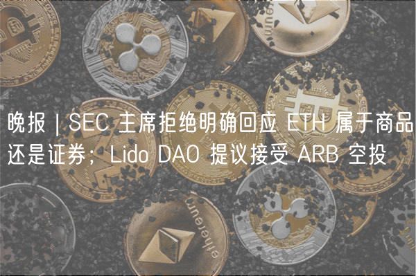 晚报 | SC 主席拒绝明确回应 TH 属于商品还是证券；Lido DAO 提议接受 ARB 空投