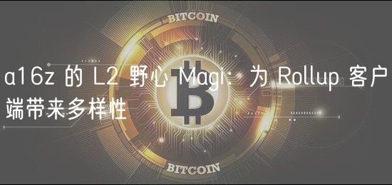 a16z 的 L2 野心 Magi：为 Rollup 客户端带来多样性