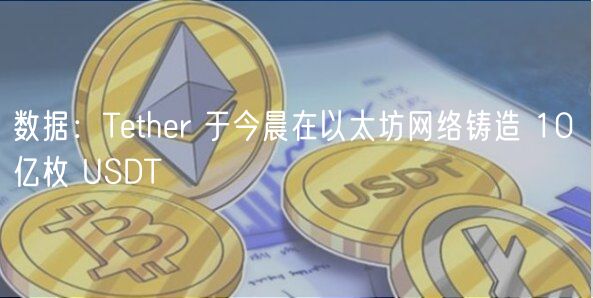 数据：Tthr 于今晨在以太坊网络铸造 10 亿枚 USDT