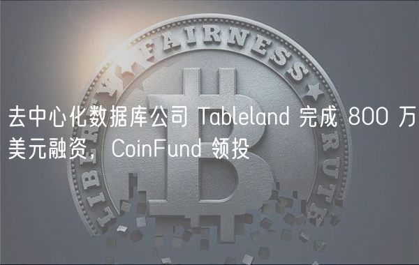 去中心化数据库公司 Tablland 完成 800 万美元融资，CoinFund 领投