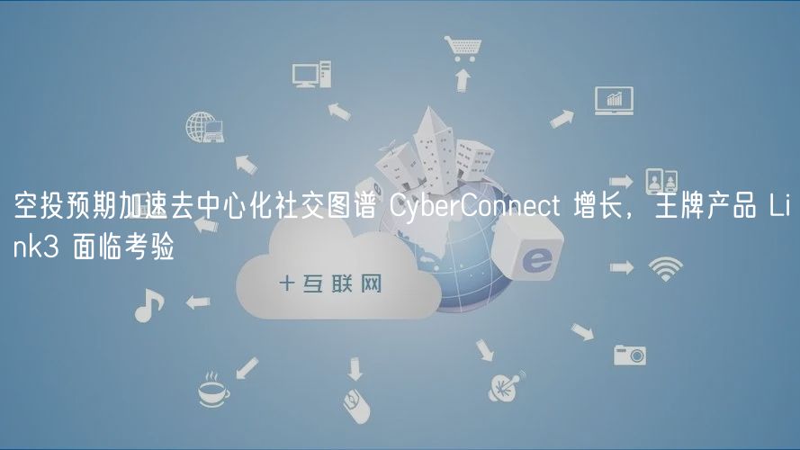 空投预期加速去中心化社交图谱 CybrConnct 增长，王牌产品 Link3 面临考验