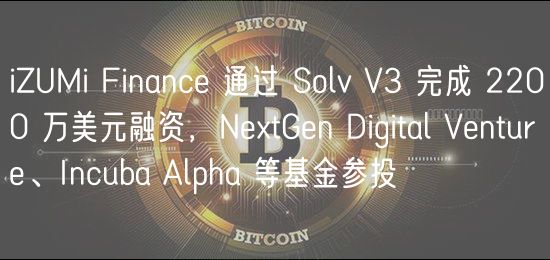 iZUMi Financ 通过 Solv V3 完成 2200 万美元融资，NtGn Digital Vntur、Incuba Alpha 等基金参投