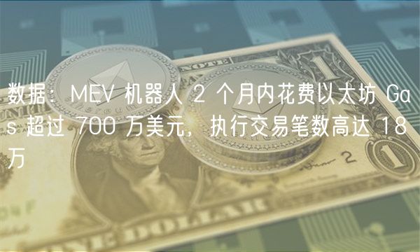 数据：MV 机器人 2 个月内花费以太坊 Gas 超过 700 万美元，执行交易笔数高达 18 万