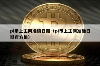 pi币上主网准确日期（pi币上主网准确日期官方推）