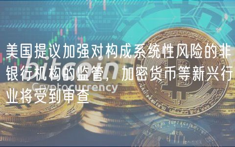 美国提议加强对构成系统性风险的非银行机构的监管，加密货币等新兴行业将受到审查