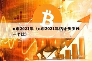 π币2021年（π币2021年估计多少钱一个比）