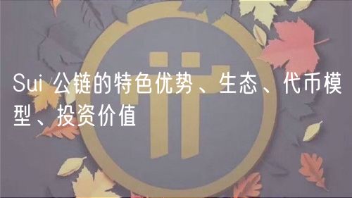 Sui 公链的特色优势、生态、代币模型、投资价值