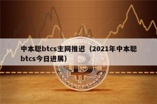 中本聪btcs主网推迟（2021年中本聪btcs今日进展）