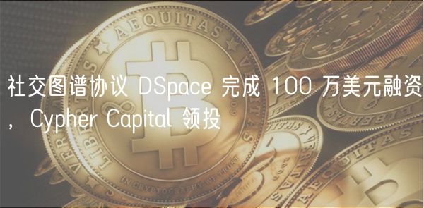 社交图谱协议 DSpac 完成 100 万美元融资，Cyphr Capital 领投