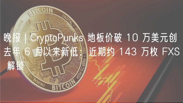 晚报 | CryptoPunks 地板价破 10 万美元创去年 6 月以来新低；近期约 143 万枚 FS 解锁