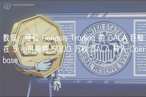 数据：疑似 Gnsis Trading 的 GALA 巨鲸在 5 小时前将 5000 万枚 GALA 转入 Coinbas