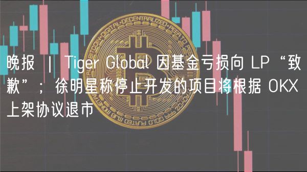 晚报 ｜ Tigr Global 因基金亏损向 LP“致歉”；徐明星称停止开发的项目将根据 OK 上架协议退市