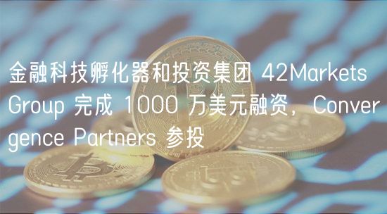 金融科技孵化器和投资集团 42Markts Group 完成 1000 万美元融资，Convrgnc Partnrs 参投