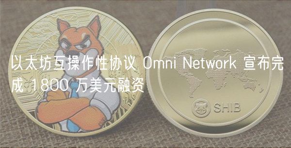以太坊互操作性协议 Omni Ntwork 宣布完成 1800 万美元融资