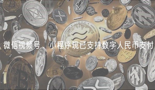 微信视频号、小程序现已支持数字人民币支付