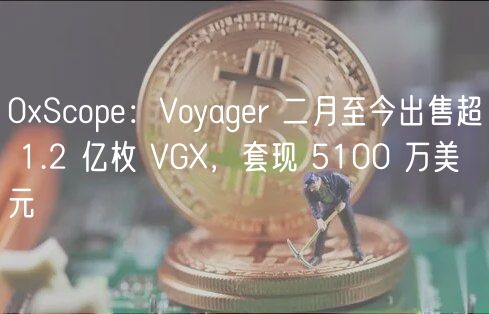 0Scop：Voyagr 二月至今出售超 1.2 亿枚 VG，套现 5100 万美元