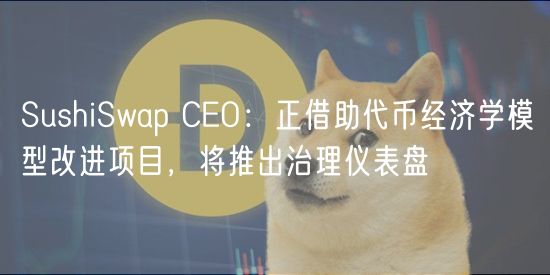 SushiSwap CO：正借助代币经济学模型改进项目，将推出治理仪表盘