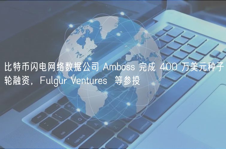 比特币闪电网络数据公司 Amboss 完成 400 万美元种子轮融资，Fulgur Vnturs  等参投