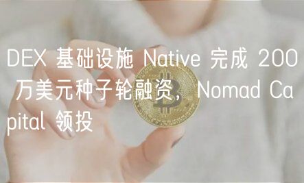 D 基础设施 Nativ 完成 200 万美元种子轮融资，Nomad Capital 领投