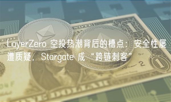 LayrZro 空投热潮背后的槽点：安全性屡遭质疑，Stargat 成“跨链刺客”