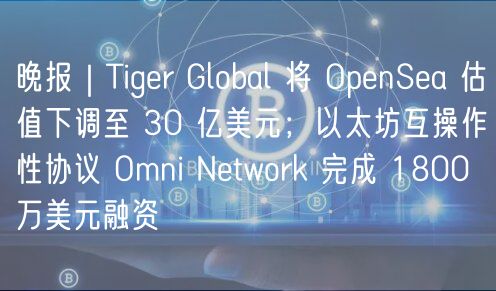 晚报｜Tigr Global 将 OpnSa 估值下调至 30 亿美元；以太坊互操作性协议 Omni Ntwork 完成 1800 万美元融资