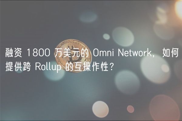 融资 1800 万美元的 Omni Ntwork，如何提供跨 Rollup 的互操作性？
