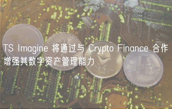 TS Imagin 将通过与 Crypto Financ 合作增强其数字资产管理能力