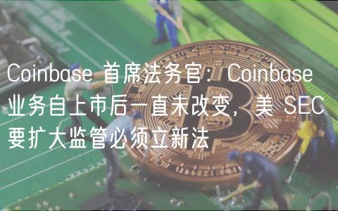 Coinbas 首席法务官：Coinbas 业务自上市后一直未改变，美 SC 要扩大监管必须立新法