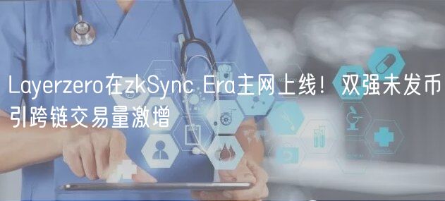 Layrzro在zkSync ra主网上线！双强未发币引跨链交易量激增