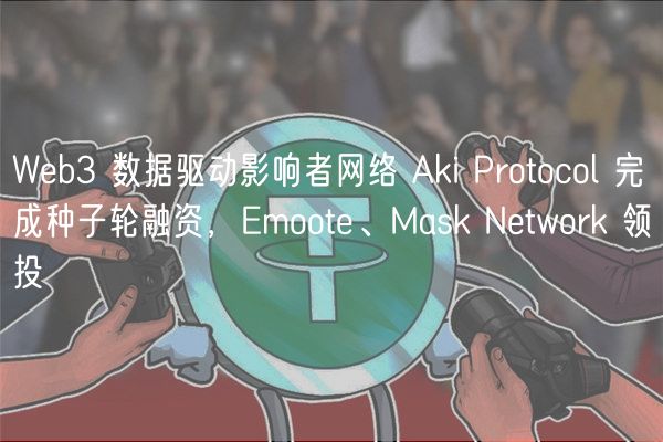 Wb3 数据驱动影响者网络 Aki Protocol 完成种子轮融资，moot、Mask Ntwork 领投