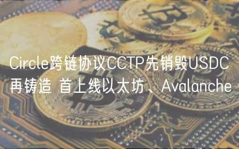 Circl跨链协议CCTP先销毁USDC再铸造 首上线以太坊、Avalanch