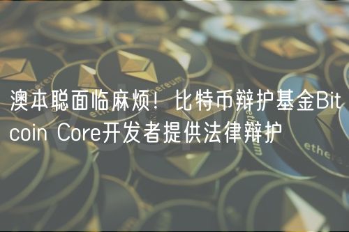澳本聪面临麻烦！比特币辩护基金Bitcoin Cor开发者提供法律辩护