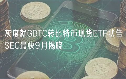 灰度就GBTC转比特币现货TF状告SC最快9月揭晓