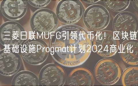 三菱日联MUFG引领代币化！区块链基础设施Progmat计划2024商业化