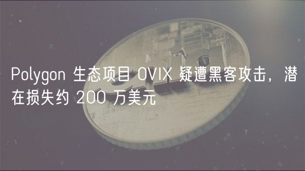 Polygon 生态项目 0VI 疑遭黑客攻击，潜在损失约 200 万美元