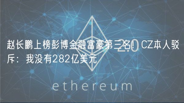 赵长鹏上榜彭博金融富豪第三名！CZ本人驳斥：我没有282亿美元