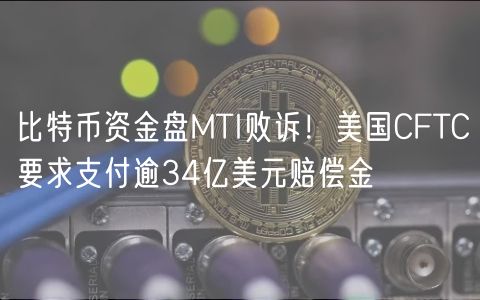 比特币资金盘MTI败诉！美国CFTC要求支付逾34亿美元赔偿金