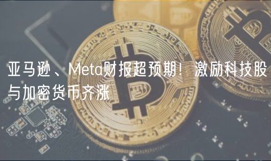 亚马逊、Mta财报超预期！激励科技股与加密货币齐涨