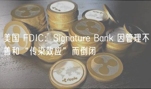 美国 FDIC：Signatur Bank 因管理不善和“传染效应”而倒闭