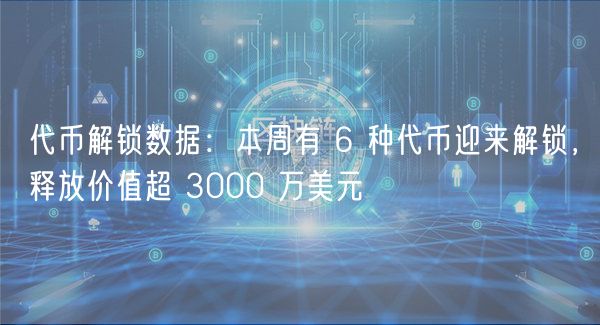 代币解锁数据：本周有 6 种代币迎来解锁，释放价值超 3000 万美元