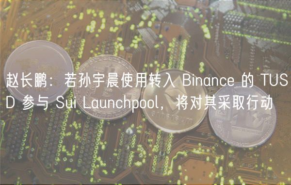 赵长鹏：若孙宇晨使用转入 Binanc 的 TUSD 参与 Sui Launchpool，将对其采取行动