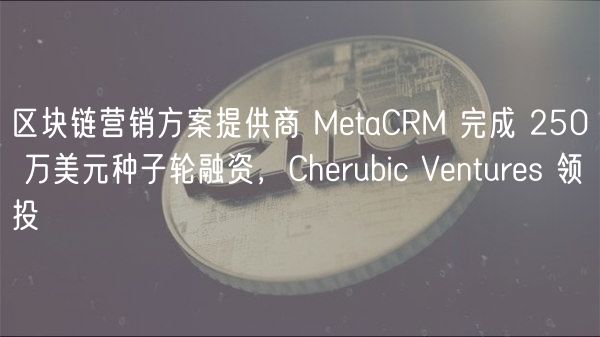 区块链营销方案提供商 MtaCRM 完成 250 万美元种子轮融资，Chrubic Vnturs 领投