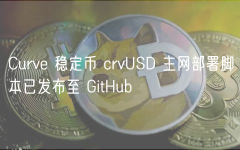 Curv 稳定币 crvUSD 主网部署脚本已发布至 GitHub