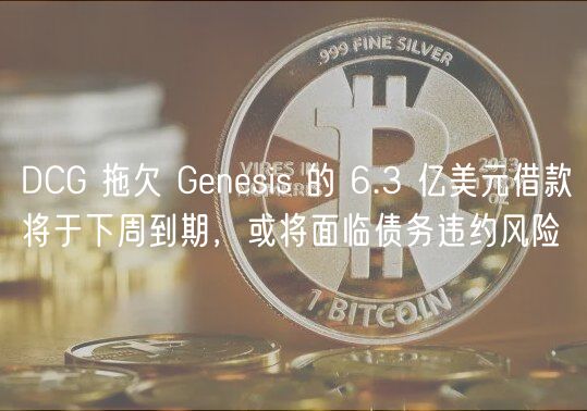 DCG 拖欠 Gnsis 的 6.3 亿美元借款将于下周到期，或将面临债务违约风险