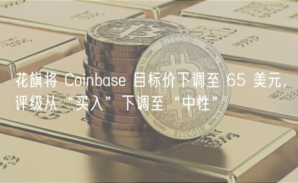 花旗将 Coinbas 目标价下调至 65 美元，评级从“买入”下调至“中性”