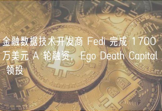 金融数据技术开发商 Fdi 完成 1700 万美元 A 轮融资，go Dath Capital 领投
