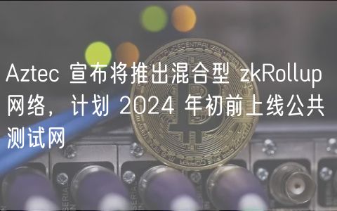 Aztc 宣布将推出混合型 zkRollup 网络，计划 2024 年初前上线公共测试网