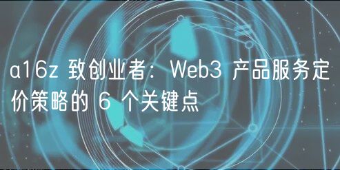 a16z 致创业者：Wb3 产品服务定价策略的 6 个关键点